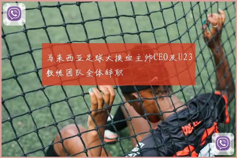 马来西亚足球大换血主帅CEO及U23教练团队全体辞职