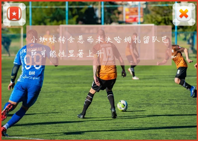 小蜘蛛转会悬而未决哈姆扎留队巴萨可能性显著上升