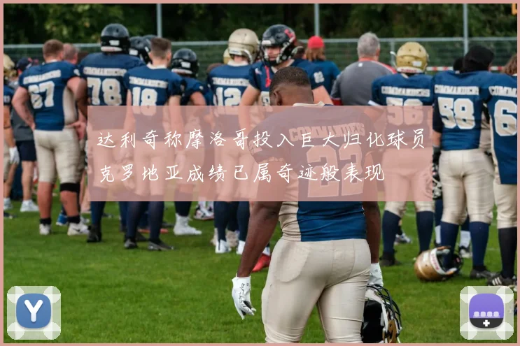 达利奇称摩洛哥投入巨大归化球员克罗地亚成绩已属奇迹般表现