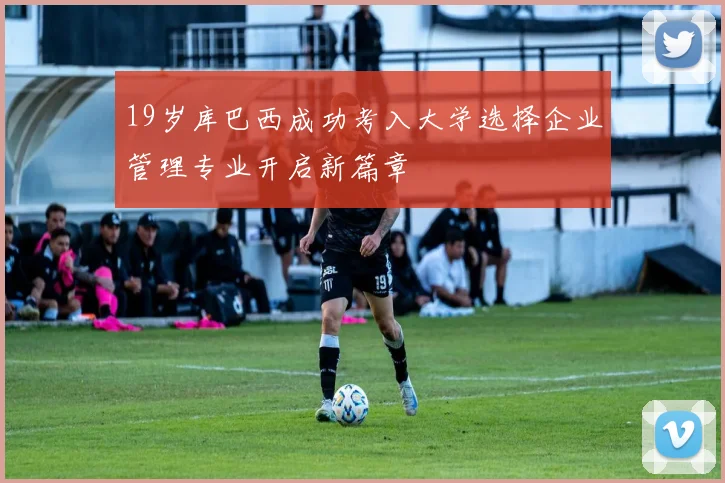 19岁库巴西成功考入大学选择企业管理专业开启新篇章