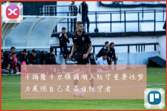 卡梅隆卡尔强调湖人防守重要性努力展现自己是最佳防守者