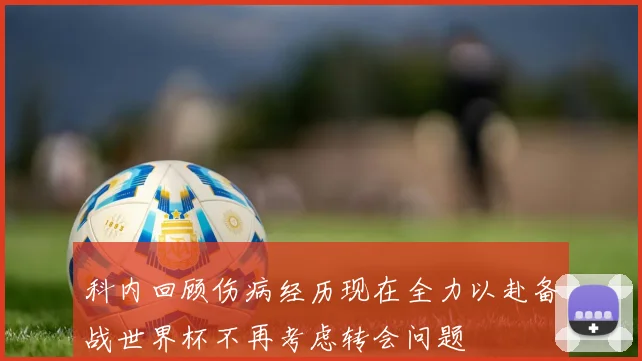 科内回顾伤病经历现在全力以赴备战世界杯不再考虑转会问题