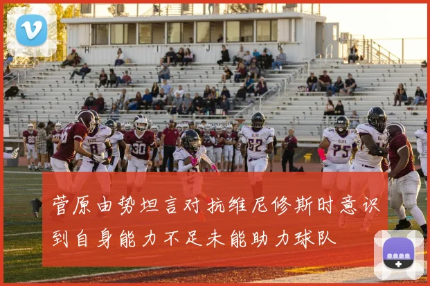 菅原由势坦言对抗维尼修斯时意识到自身能力不足未能助力球队