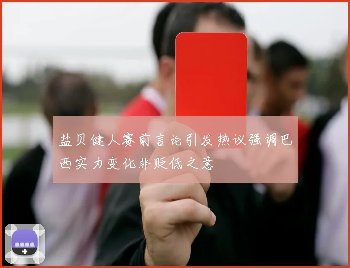 盐贝健人赛前言论引发热议强调巴西实力变化非贬低之意
