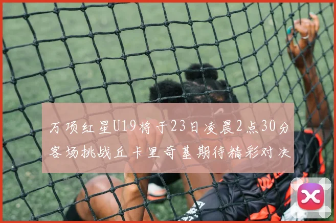 万项红星U19将于23日凌晨2点30分客场挑战丘卡里奇基期待精彩对决