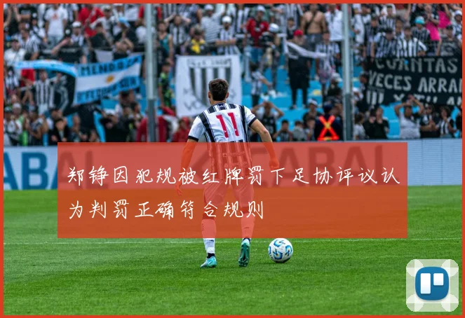 郑铮因犯规被红牌罚下足协评议认为判罚正确符合规则