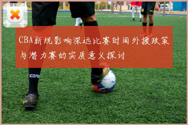 CBA新规影响深远比赛时间外援政策与潜力赛的实质意义探讨